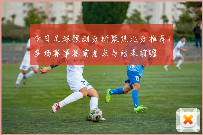 今日足球预测分析聚焦比分推荐，多场赛事赛前看点与结果前瞻