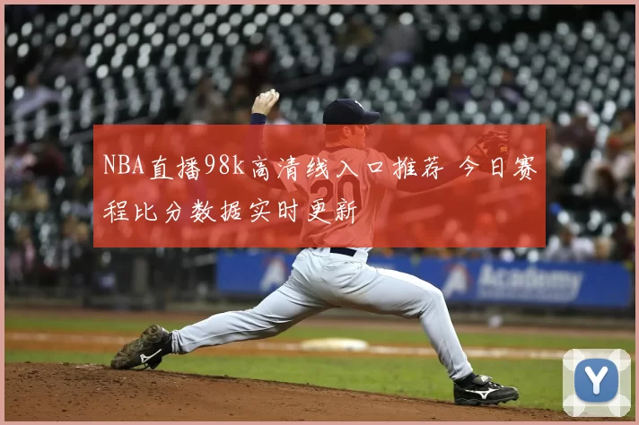 NBA直播98k高清线入口推荐 今日赛程比分数据实时更新