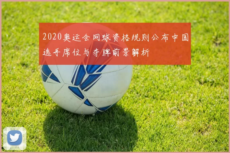 2020奥运会网球资格规则公布中国选手席位与夺牌前景解析