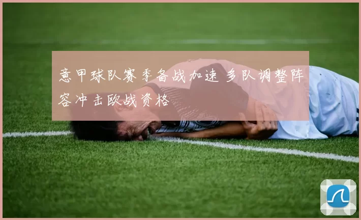 意甲球队赛季备战加速 多队调整阵容冲击欧战资格