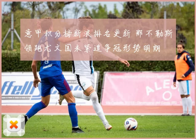 意甲积分榜新浪排名更新 那不勒斯领跑尤文国米紧追争冠形势明朗