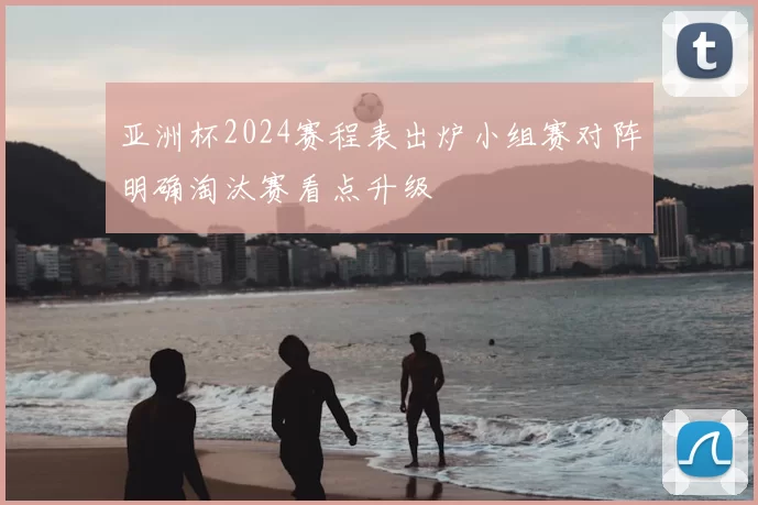 亚洲杯2024赛程表出炉小组赛对阵明确淘汰赛看点升级