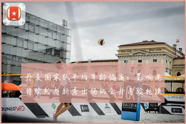 丹麦国家队平均年龄偏高，影响老将续约与新秀出场机会并考验轮换体能