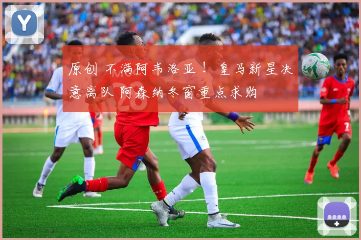 原创 不满阿韦洛亚 ！皇马新星决意离队 阿森纳冬窗重点求购