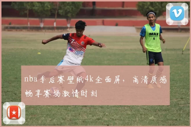 nba季后赛壁纸4k全面屏，高清质感畅享赛场激情时刻