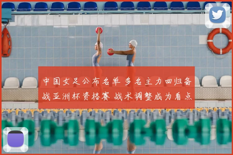 中国女足公布名单 多名主力回归备战亚洲杯资格赛 战术调整成为看点