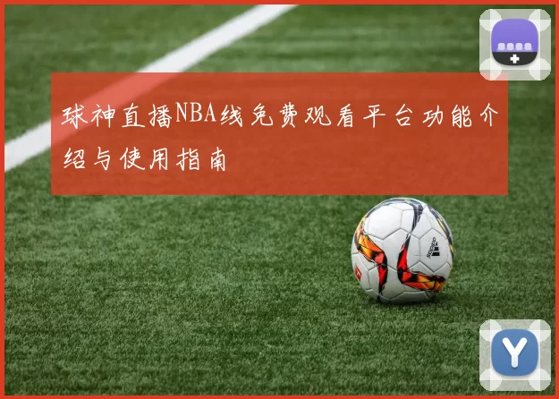 球神直播NBA线免费观看平台功能介绍与使用指南