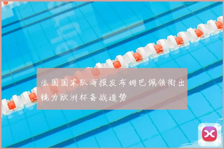 法国国家队海报发布姆巴佩领衔出镜为欧洲杯备战造势