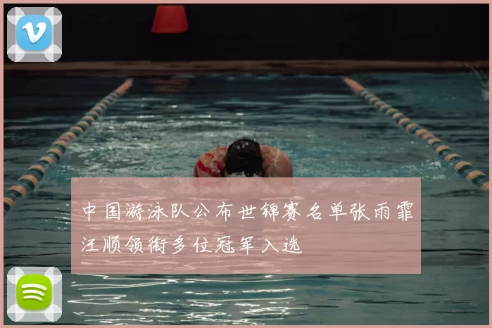 中国游泳队公布世锦赛名单张雨霏汪顺领衔多位冠军入选