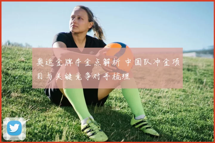 奥运金牌夺金点解析 中国队冲金项目与关键竞争对手梳理