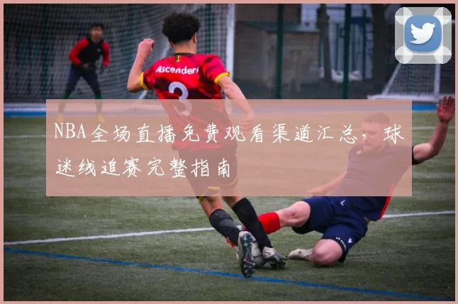 NBA全场直播免费观看渠道汇总，球迷线追赛完整指南