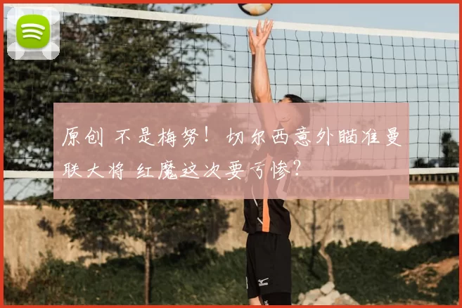 原创 不是梅努！切尔西意外瞄准曼联大将 红魔这次要亏惨？