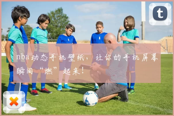 nba动态手机壁纸,让你的手机屏幕瞬间“燃”起来!