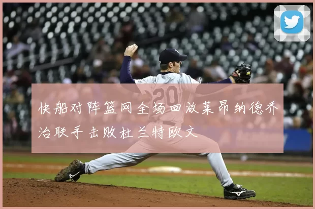 快船对阵篮网全场回放莱昂纳德乔治联手击败杜兰特欧文