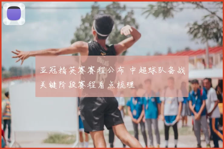 亚冠精英赛赛程公布 中超球队备战关键阶段赛程看点梳理