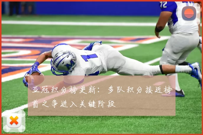 亚冠积分榜更新：多队积分接近榜首之争进入关键阶段