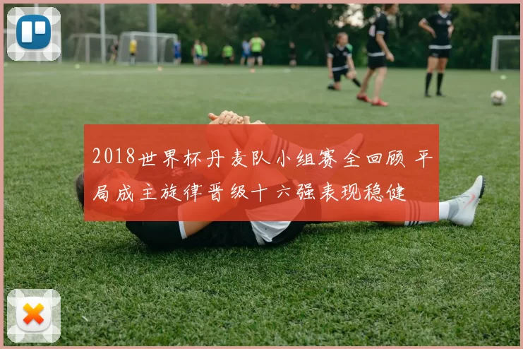 2018世界杯丹麦队小组赛全回顾 平局成主旋律晋级十六强表现稳健