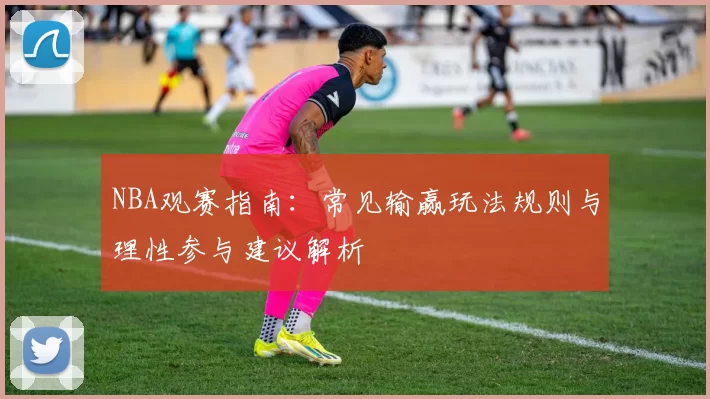 NBA观赛指南：常见输赢玩法规则与理性参与建议解析