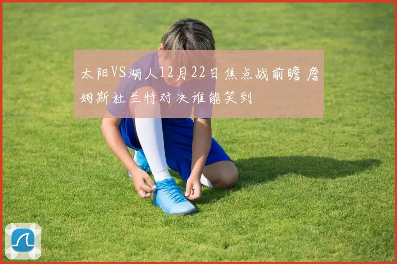 太阳VS湖人12月22日焦点战前瞻 詹姆斯杜兰特对决谁能笑到