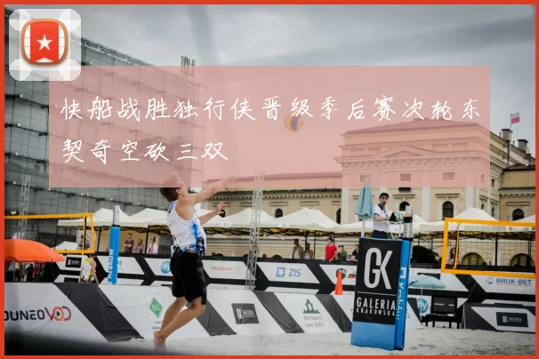 快船战胜独行侠晋级季后赛次轮东契奇空砍三双