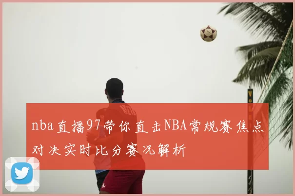 nba直播97带你直击NBA常规赛焦点对决实时比分赛况解析