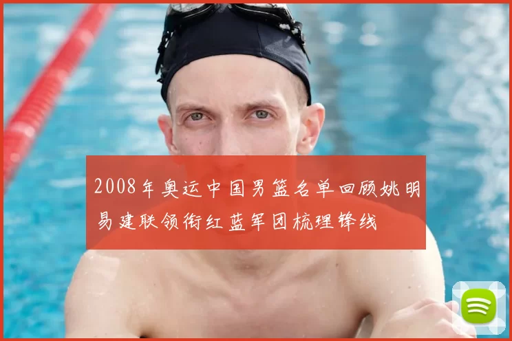 2008年奥运中国男篮名单回顾姚明易建联领衔红蓝军团梳理锋线