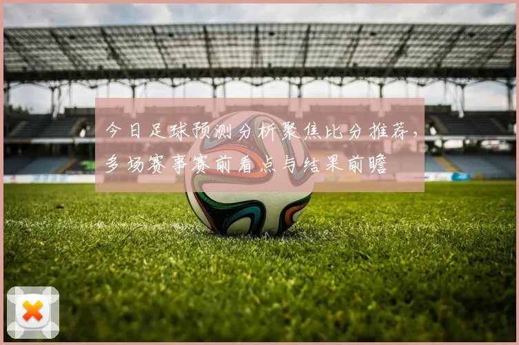 今日足球预测分析聚焦比分推荐，多场赛事赛前看点与结果前瞻