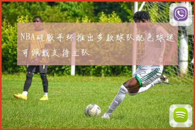 NBA硅胶手环推出多款球队配色球迷可佩戴支持主队