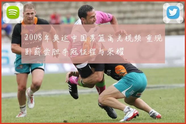 2008年奥运中国男篮高光视频 重现卧薪尝胆夺冠征程与荣耀