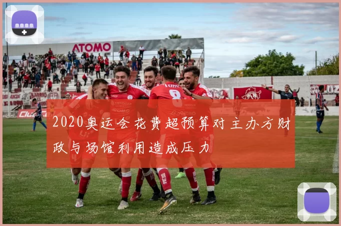 2020奥运会花费超预算对主办方财政与场馆利用造成压力