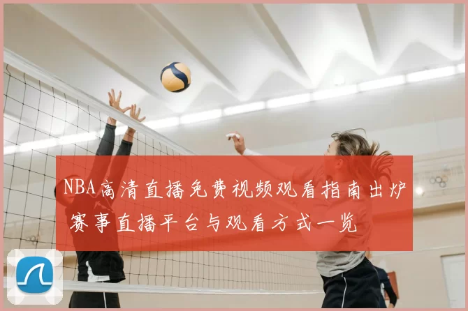 NBA高清直播免费视频观看指南出炉 赛事直播平台与观看方式一览