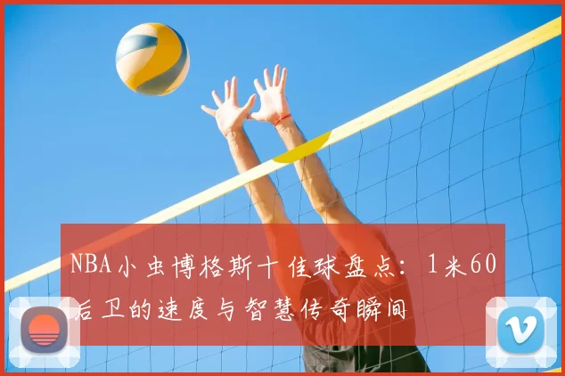 NBA小虫博格斯十佳球盘点:1米60后卫的速度与智慧传奇瞬间