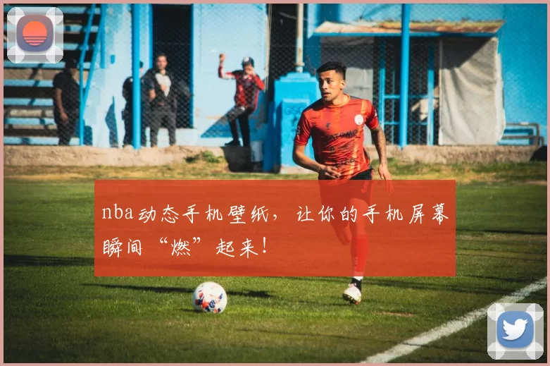 nba动态手机壁纸,让你的手机屏幕瞬间“燃”起来!