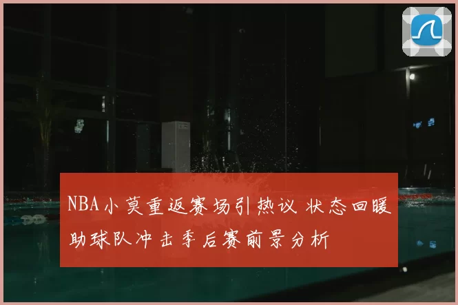 NBA小莫重返赛场引热议 状态回暖助球队冲击季后赛前景分析