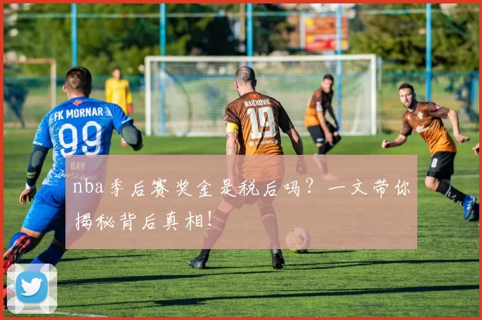 nba季后赛奖金是税后吗？一文带你揭秘背后真相！