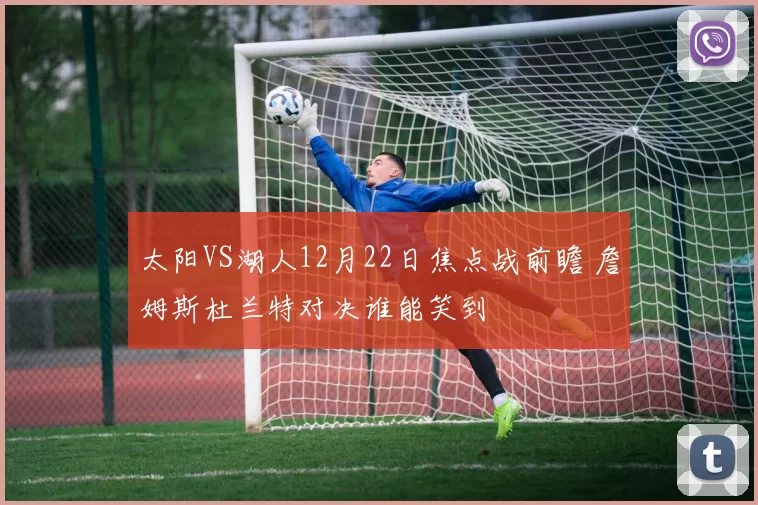 太阳VS湖人12月22日焦点战前瞻 詹姆斯杜兰特对决谁能笑到