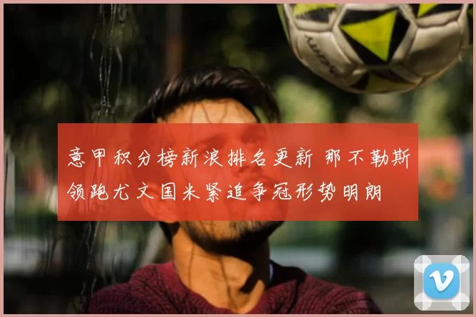 意甲积分榜新浪排名更新 那不勒斯领跑尤文国米紧追争冠形势明朗