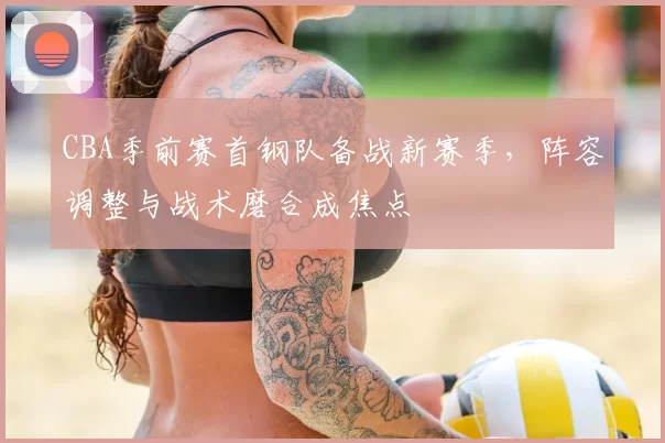 CBA季前赛首钢队备战新赛季,阵容调整与战术磨合成焦点