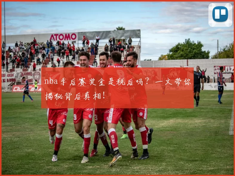 nba季后赛奖金是税后吗？一文带你揭秘背后真相！