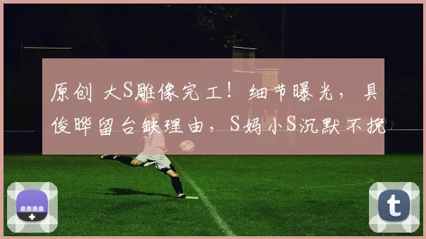 原创 大S雕像完工!细节曝光,具俊晔留台缺理由,S妈小S沉默不挽留