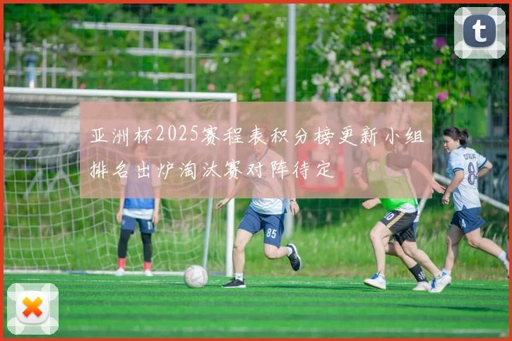 亚洲杯2025赛程表积分榜更新小组排名出炉淘汰赛对阵待定