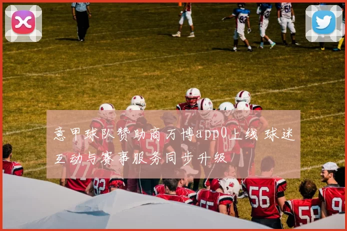 意甲球队赞助商万博app0上线 球迷互动与赛事服务同步升级