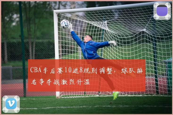 CBA季后赛10进8规则调整，球队排名争夺战激烈升温