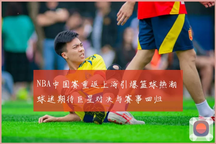 NBA中国赛重返上海引爆篮球热潮 球迷期待巨星对决与赛事回归