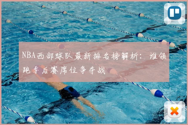 NBA西部球队最新排名榜解析：谁领跑季后赛席位争夺战