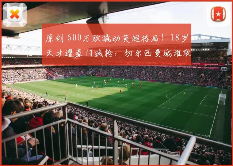 原创 600万欧撬动英超格局！18岁天才遭豪门疯抢，切尔西曼城谁敢出手？