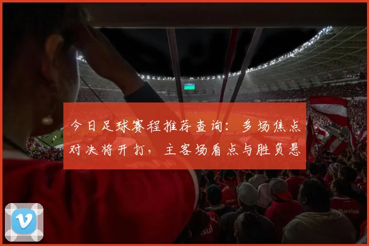 今日足球赛程推荐查询：多场焦点对决将开打，主客场看点与胜负悬念提前梳理