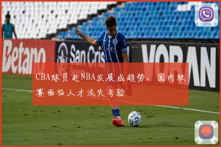 CBA球员赴NBA发展成趋势，国内联赛面临人才流失考验