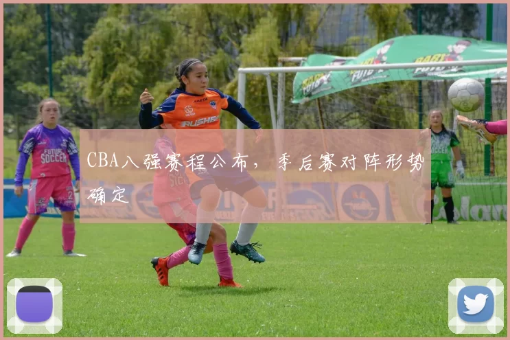 CBA八强赛程公布,季后赛对阵形势确定