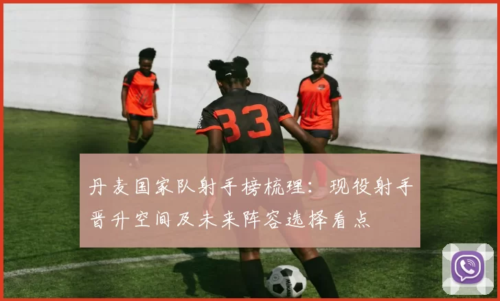 丹麦国家队射手榜梳理：现役射手晋升空间及未来阵容选择看点